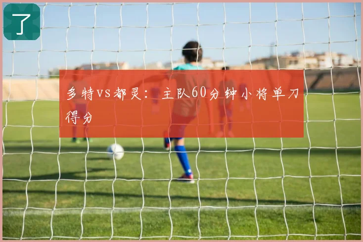 多特vs都灵:主队60分钟小将单刀得分