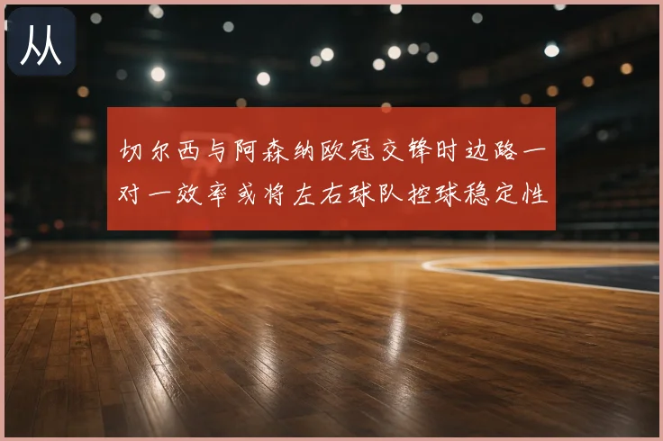 切尔西与阿森纳欧冠交锋时边路一对一效率或将左右球队控球稳定性