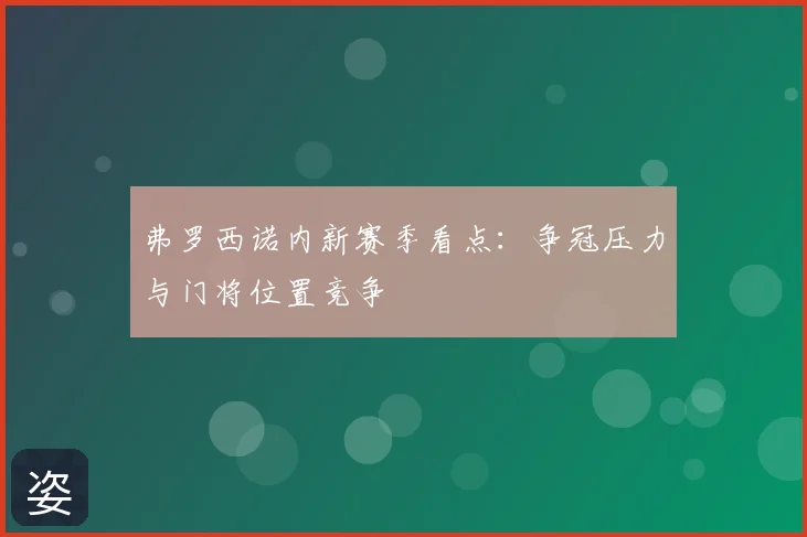 弗罗西诺内新赛季看点:争冠压力与门将位置竞争