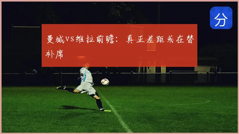 曼城vs维拉前瞻：真正差距或在替补席