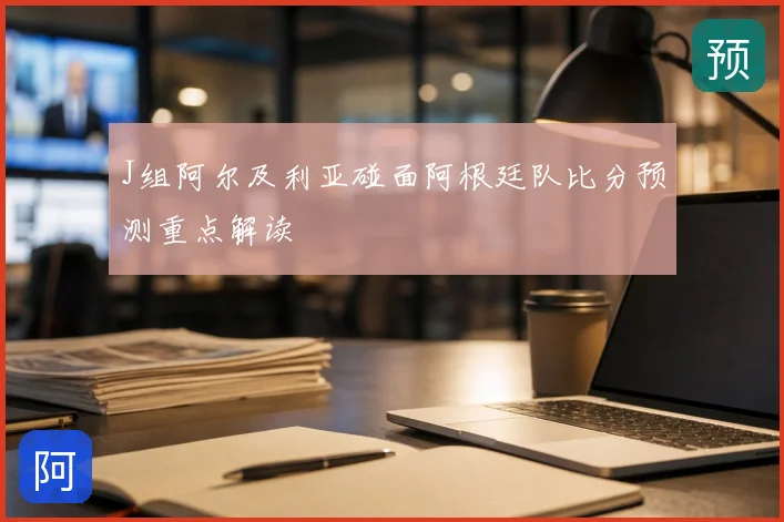 J组阿尔及利亚碰面阿根廷队比分预测重点解读