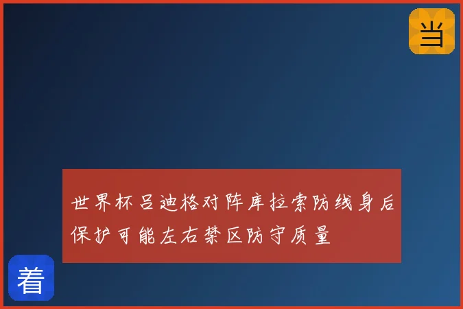世界杯吕迪格对阵库拉索防线身后保护可能左右禁区防守质量