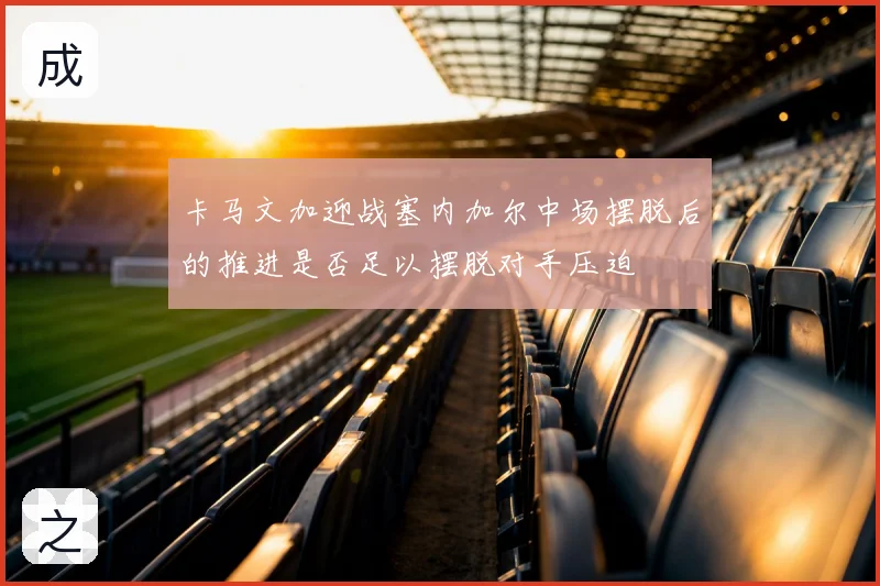 卡马文加迎战塞内加尔中场摆脱后的推进是否足以摆脱对手压迫