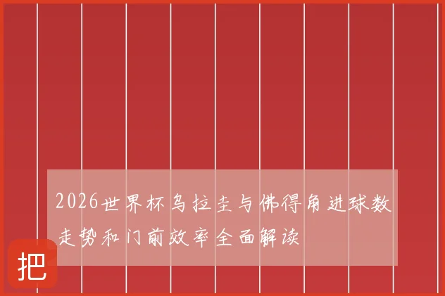 2026世界杯乌拉圭与佛得角进球数走势和门前效率全面解读