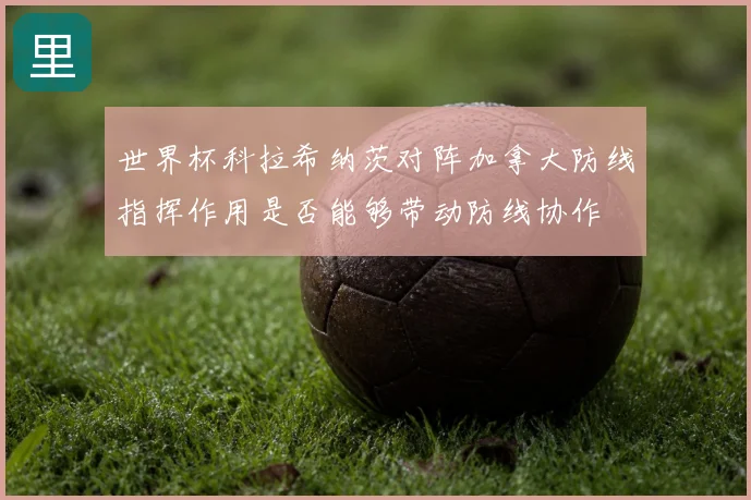 世界杯科拉希纳茨对阵加拿大防线指挥作用是否能够带动防线协作