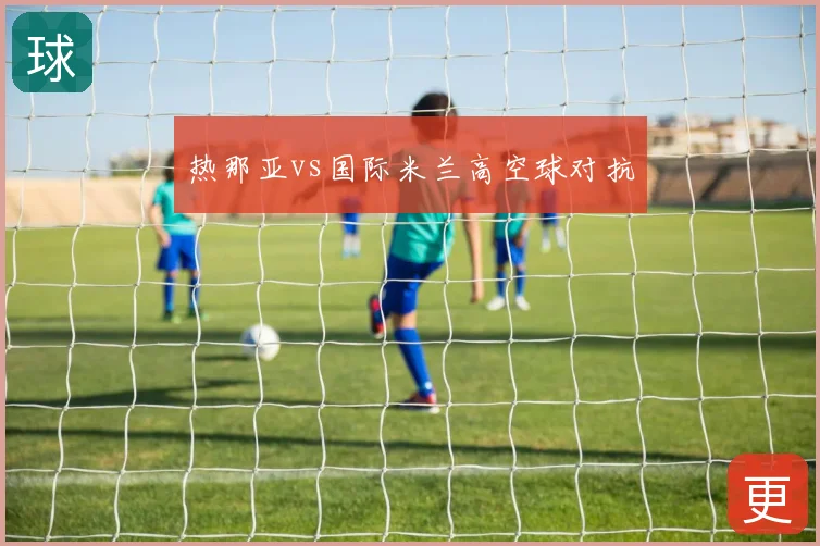 热那亚vs国际米兰高空球对抗